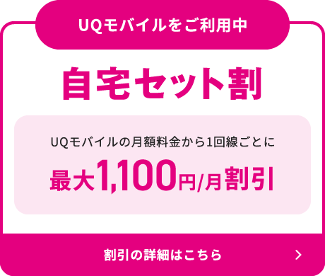 UQモバイルをご利用中 自宅セット割 UQモバイルの月額料金から1回線ごとに最大1,100円/月割引